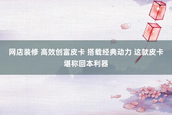 网店装修 高效创富皮卡 搭载经典动力 这款皮卡堪称回本利器