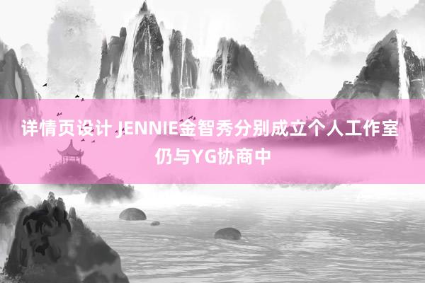 详情页设计 JENNIE金智秀分别成立个人工作室 仍与YG协商中