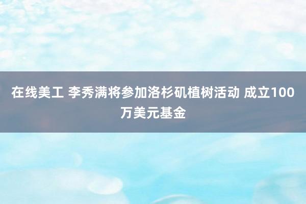 在线美工 李秀满将参加洛杉矶植树活动 成立100万美元基金