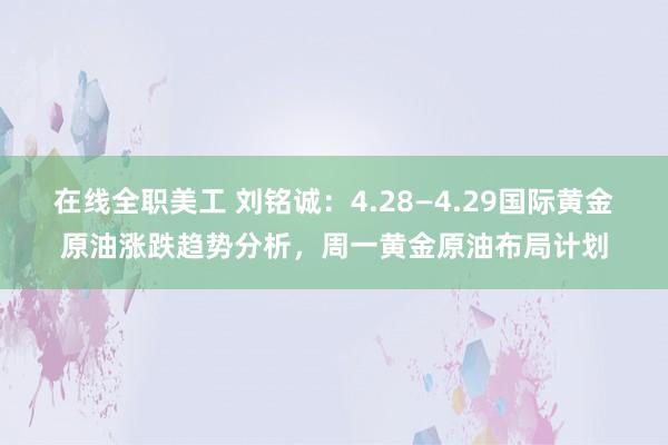 在线全职美工 刘铭诚：4.28—4.29国际黄金原油涨跌趋势分析，周一黄金原油布局计划