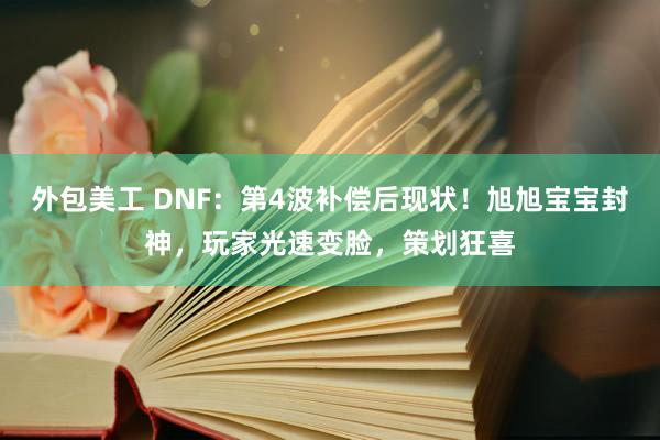 外包美工 DNF：第4波补偿后现状！旭旭宝宝封神，玩家光速变脸，策划狂喜