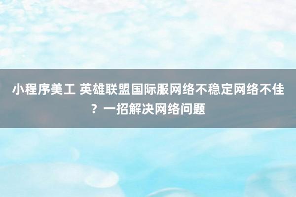 小程序美工 英雄联盟国际服网络不稳定网络不佳？一招解决网络问题