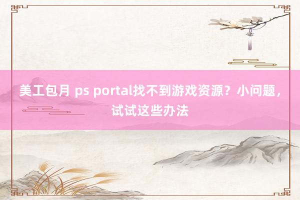 美工包月 ps portal找不到游戏资源？小问题，试试这些办法