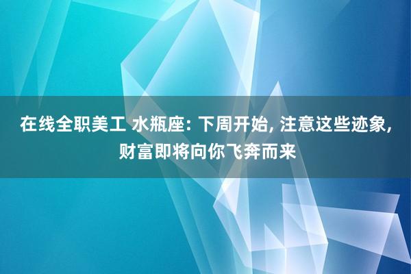 在线全职美工 水瓶座: 下周开始, 注意这些迹象, 财富即将向你飞奔而来