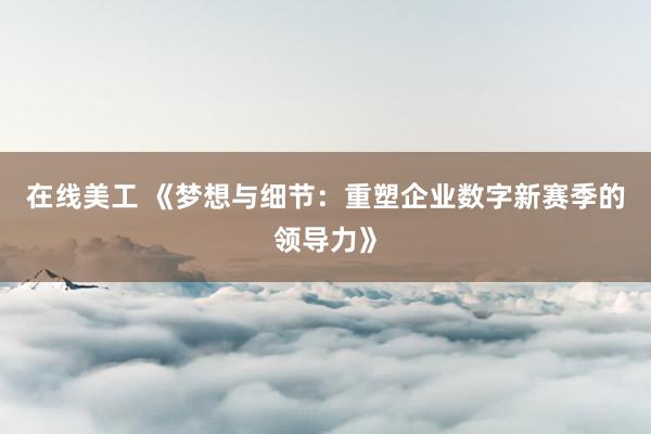 在线美工 《梦想与细节：重塑企业数字新赛季的领导力》