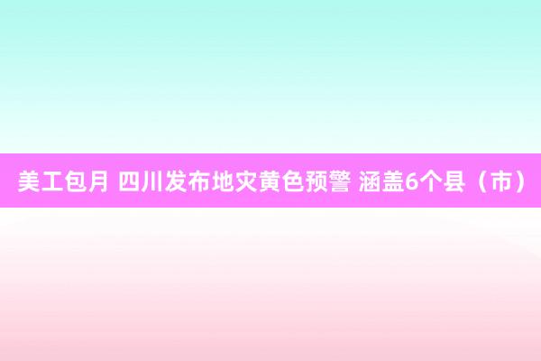 美工包月 四川发布地灾黄色预警 涵盖6个县（市）