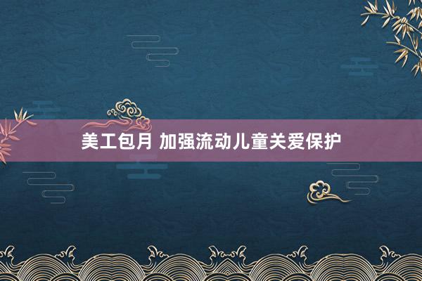 美工包月 加强流动儿童关爱保护