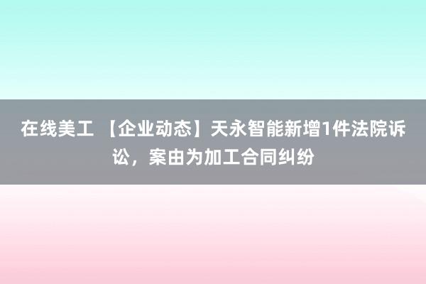 在线美工 【企业动态】天永智能新增1件法院诉讼，案由为加工合同纠纷