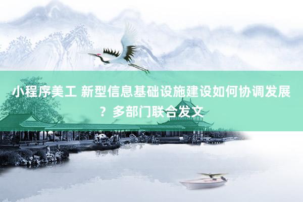 小程序美工 新型信息基础设施建设如何协调发展？多部门联合发文